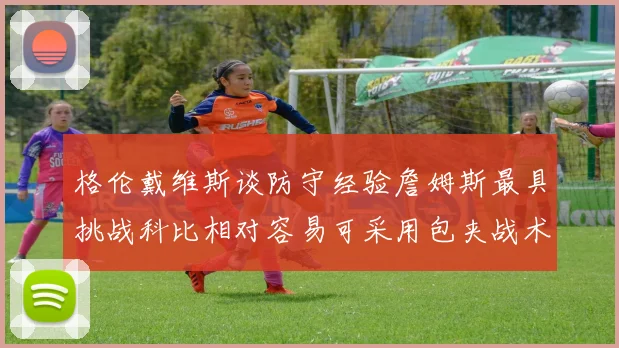 格伦戴维斯谈防守经验詹姆斯最具挑战科比相对容易可采用包夹战术