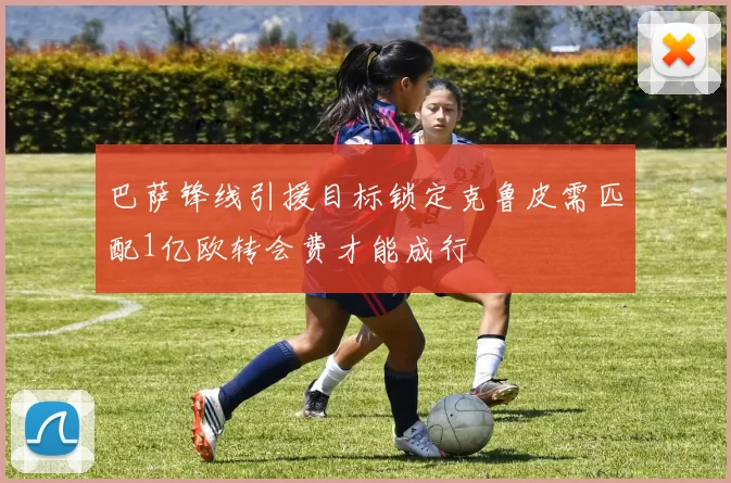 巴萨锋线引援目标锁定克鲁皮需匹配1亿欧转会费才能成行