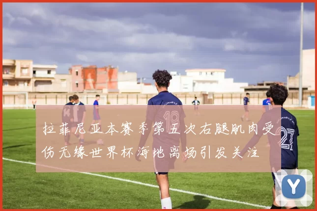 拉菲尼亚本赛季第五次右腿肌肉受伤无缘世界杯海地离场引发关注