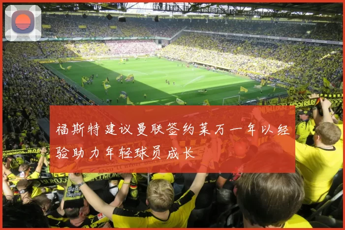 福斯特建议曼联签约莱万一年以经验助力年轻球员成长
