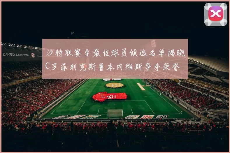 沙特联赛季最佳球员候选名单揭晓C罗菲利克斯鲁本内维斯争夺荣誉