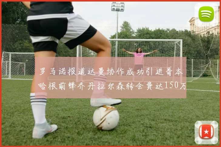 罗马诺报道达曼协作成功引进哥本哈根前锋乔丹拉尔森转会费达150万美元