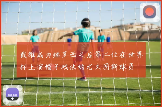 戴维成为继罗西之后第二位在世界杯上演帽子戏法的尤文图斯球员