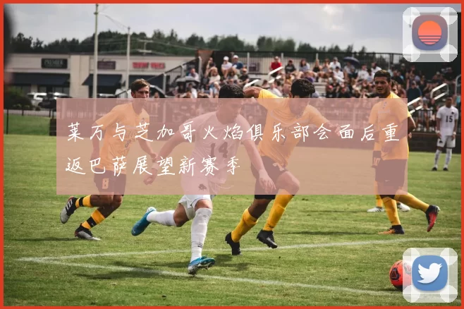 莱万与芝加哥火焰俱乐部会面后重返巴萨展望新赛季