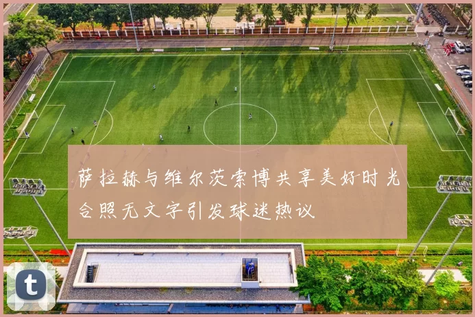萨拉赫与维尔茨索博共享美好时光合照无文字引发球迷热议