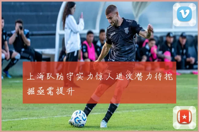 上海队防守实力惊人进攻潜力待挖掘亟需提升