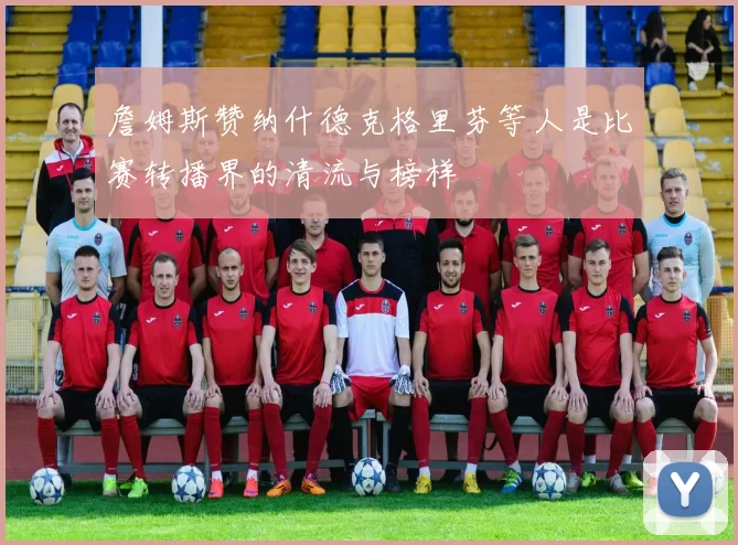 詹姆斯赞纳什德克格里芬等人是比赛转播界的清流与榜样