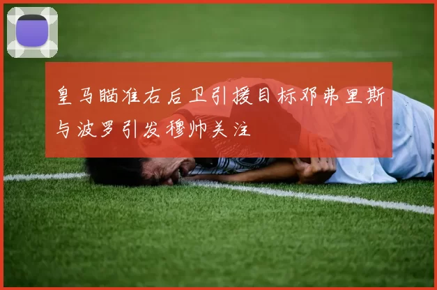 皇马瞄准右后卫引援目标邓弗里斯与波罗引发穆帅关注