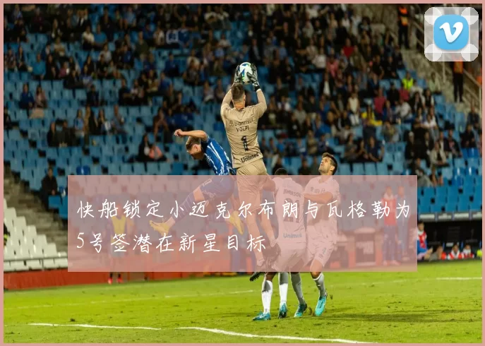 快船锁定小迈克尔布朗与瓦格勒为5号签潜在新星目标