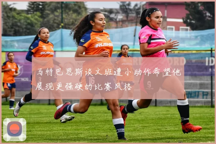 马特巴恩斯谈文班遭小动作希望他展现更强硬的比赛风格