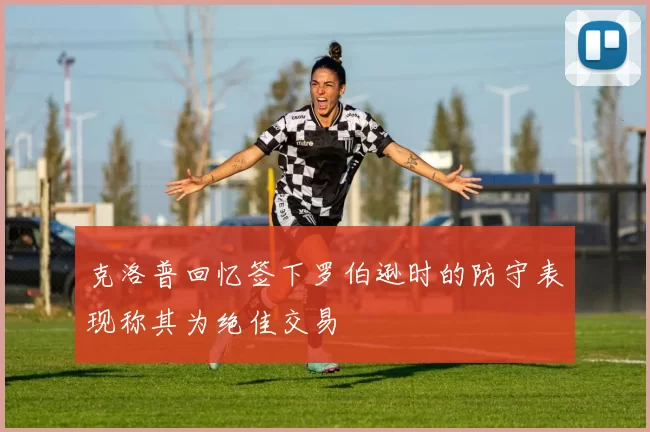 克洛普回忆签下罗伯逊时的防守表现称其为绝佳交易