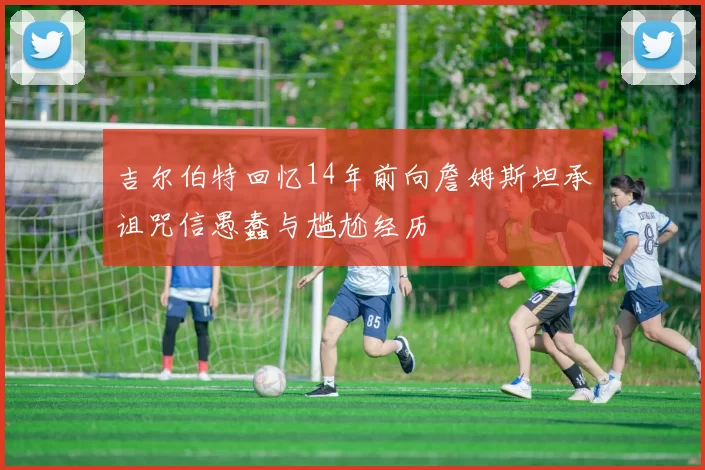 吉尔伯特回忆14年前向詹姆斯坦承诅咒信愚蠢与尴尬经历