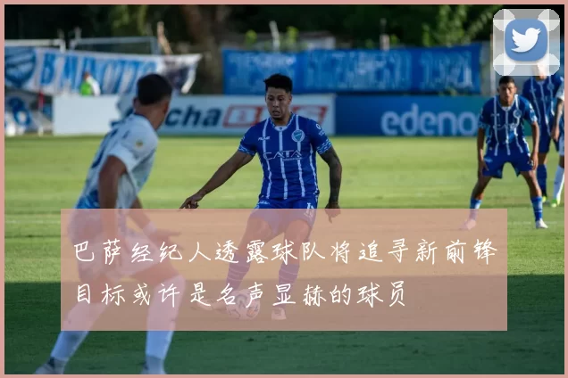 巴萨经纪人透露球队将追寻新前锋目标或许是名声显赫的球员