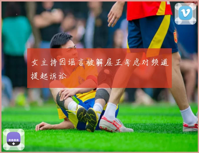 女主持因谣言被解雇正考虑对频道提起诉讼
