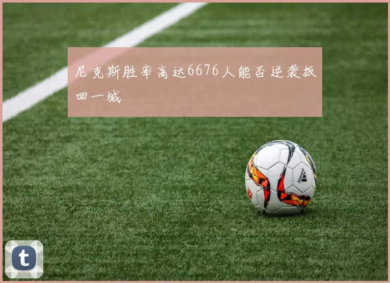 尼克斯胜率高达6676人能否逆袭扳回一城