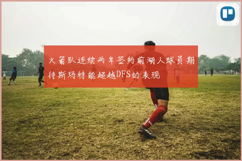 火箭队连续两年签约前湖人球员期待斯玛特能超越DFS的表现