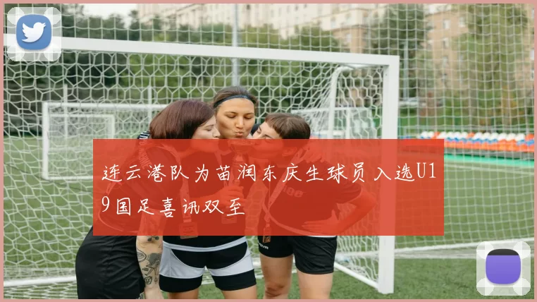 连云港队为苗润东庆生球员入选U19国足喜讯双至