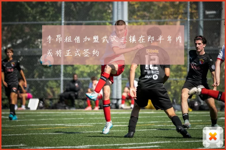 李昂租借加盟武汉三镇在即半年内或将正式签约
