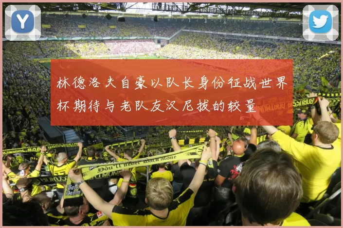 林德洛夫自豪以队长身份征战世界杯期待与老队友汉尼拔的较量