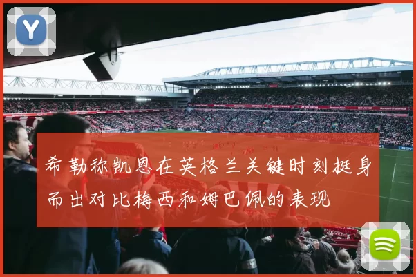 希勒称凯恩在英格兰关键时刻挺身而出对比梅西和姆巴佩的表现