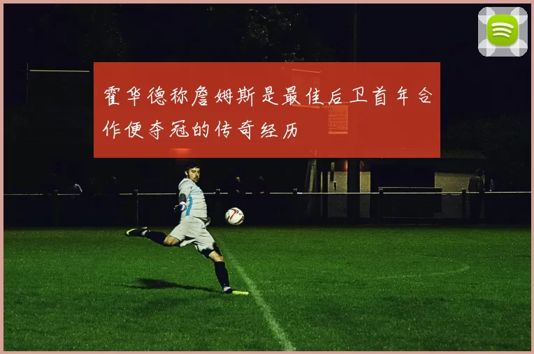 霍华德称詹姆斯是最佳后卫首年合作便夺冠的传奇经历
