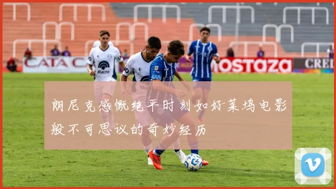 朗尼克感慨绝平时刻如好莱坞电影般不可思议的奇妙经历