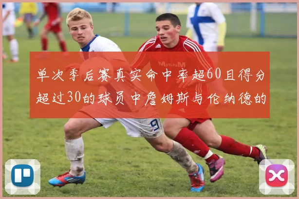 单次季后赛真实命中率超60且得分超过30的球员中詹姆斯与伦纳德的传奇表现