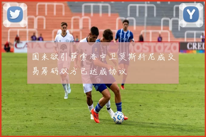 国米欲引萨索洛中卫莫斯科尼成交易筹码双方已达成协议