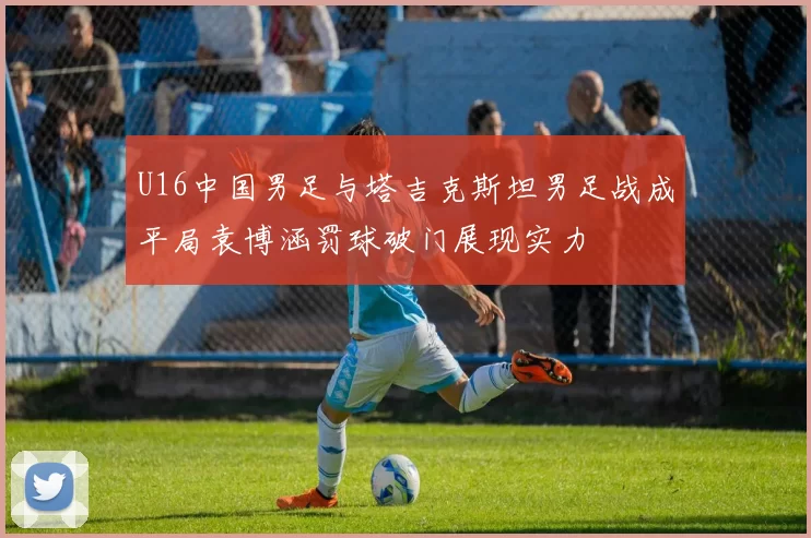 U16中国男足与塔吉克斯坦男足战成平局袁博涵罚球破门展现实力