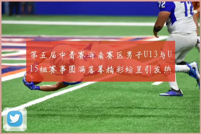 第五届中青赛海南赛区男子U13与U15组赛事圆满落幕精彩纷呈引发热烈反响