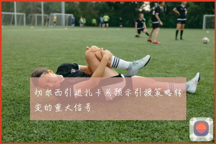 切尔西引进扎卡或预示引援策略转变的重大信号